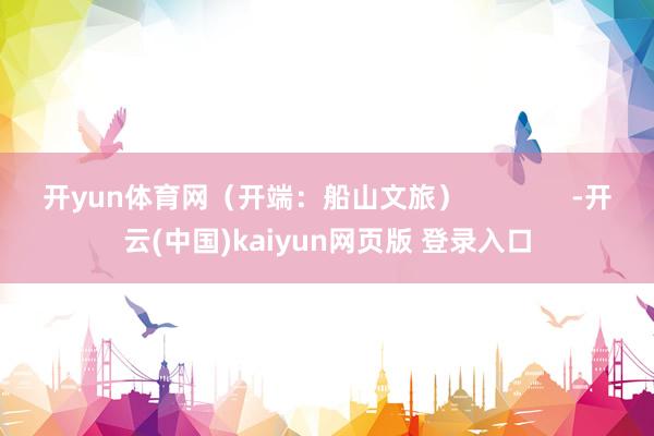 开yun体育网(开端:船山文旅) -开云(中国)kaiyun网页版 登录入口