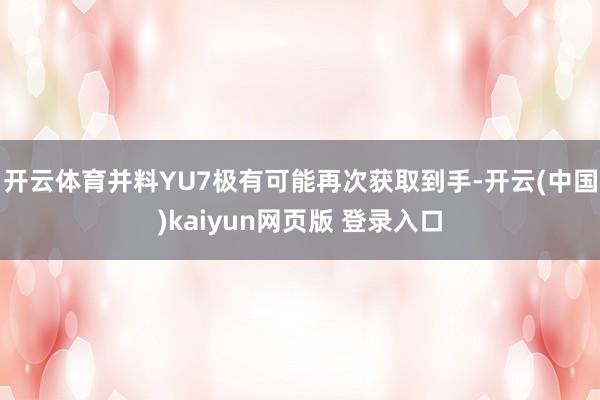 开云体育并料YU7极有可能再次获取到手-开云(中国)kaiyun网页版 登录入口