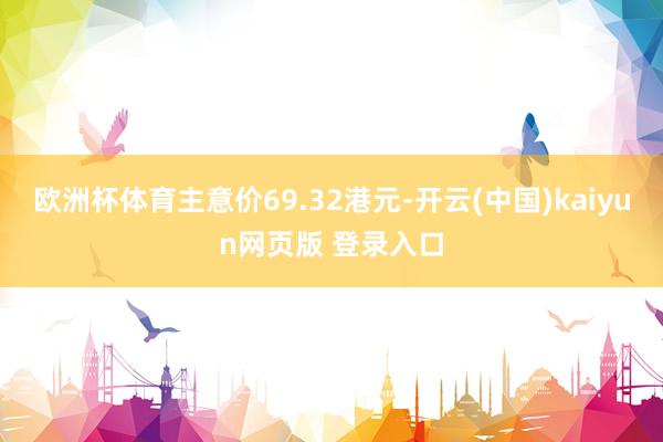 欧洲杯体育主意价69.32港元-开云(中国)kaiyun网页版 登录入口