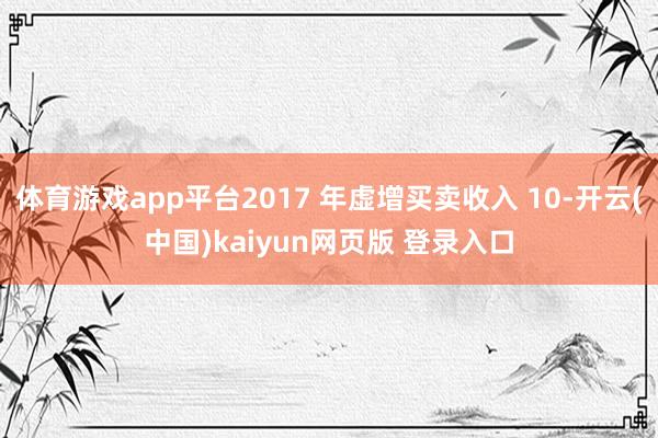 体育游戏app平台2017 年虚增买卖收入 10-开云(中国)kaiyun网页版 登录入口