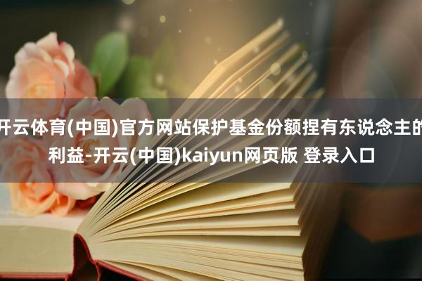 开云体育(中国)官方网站保护基金份额捏有东说念主的利益-开云(中国)kaiyun网页版 登录入口