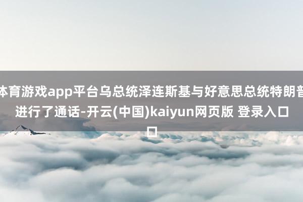 体育游戏app平台乌总统泽连斯基与好意思总统特朗普进行了通话-开云(中国)kaiyun网页版 登录入口
