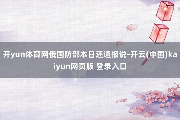 开yun体育网俄国防部本日还通报说-开云(中国)kaiyun网页版 登录入口
