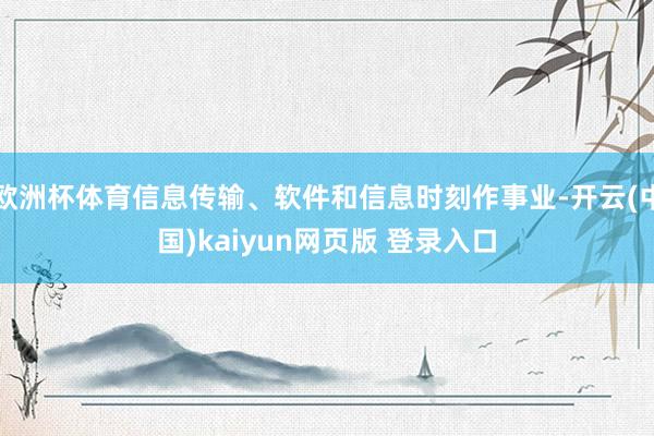 欧洲杯体育信息传输、软件和信息时刻作事业-开云(中国)kaiyun网页版 登录入口