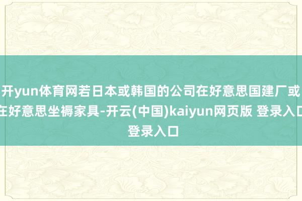 开yun体育网若日本或韩国的公司在好意思国建厂或在好意思坐褥家具-开云(中国)kaiyun网页版 登录入口