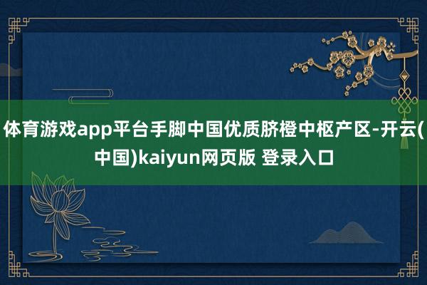 体育游戏app平台手脚中国优质脐橙中枢产区-开云(中国)kaiyun网页版 登录入口