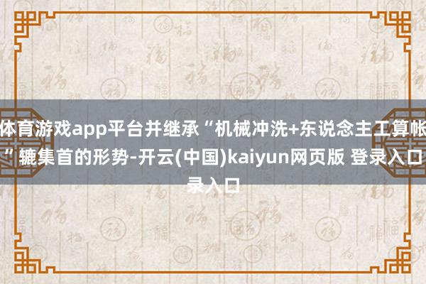 体育游戏app平台并继承“机械冲洗+东说念主工算帐”辘集首的形势-开云(中国)kaiyun网页版 登录入口
