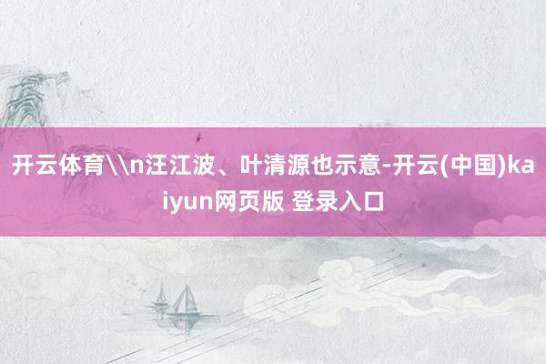 开云体育\n汪江波、叶清源也示意-开云(中国)kaiyun网页版 登录入口