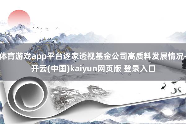 体育游戏app平台逐家透视基金公司高质料发展情况-开云(中国)kaiyun网页版 登录入口