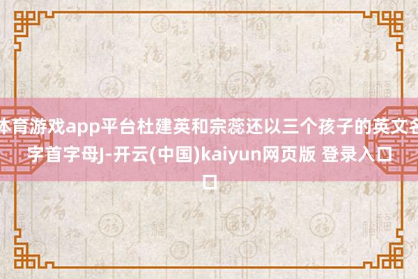体育游戏app平台杜建英和宗蕊还以三个孩子的英文名字首字母J-开云(中国)kaiyun网页版 登录入口