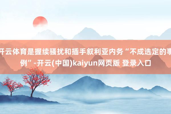 开云体育是握续骚扰和插手叙利亚内务“不成选定的事例”-开云(中国)kaiyun网页版 登录入口