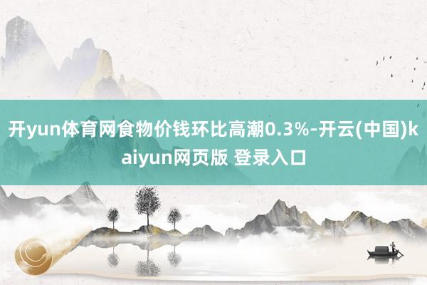 开yun体育网食物价钱环比高潮0.3%-开云(中国)kaiyun网页版 登录入口