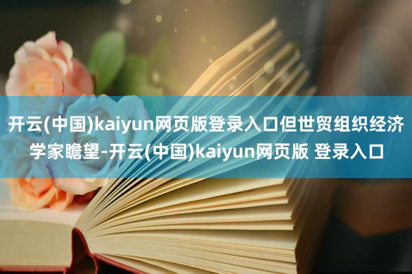 开云(中国)kaiyun网页版登录入口但世贸组织经济学家瞻望-开云(中国)kaiyun网页版 登录入口