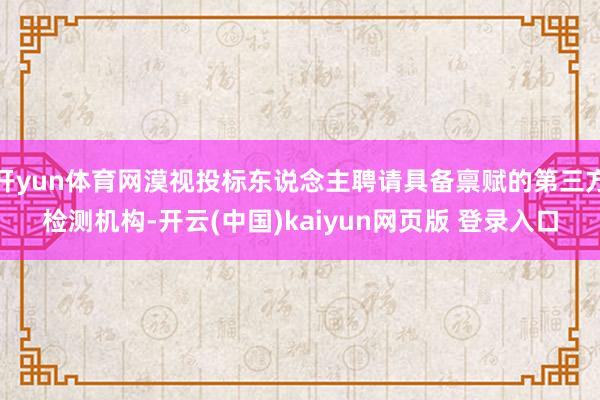 开yun体育网漠视投标东说念主聘请具备禀赋的第三方检测机构-开云(中国)kaiyun网页版 登录入口