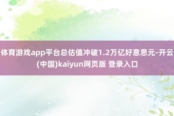 体育游戏app平台总估值冲破1.2万亿好意思元-开云(中国)kaiyun网页版 登录入口
