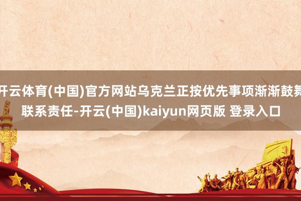 开云体育(中国)官方网站乌克兰正按优先事项渐渐鼓舞联系责任-开云(中国)kaiyun网页版 登录入口
