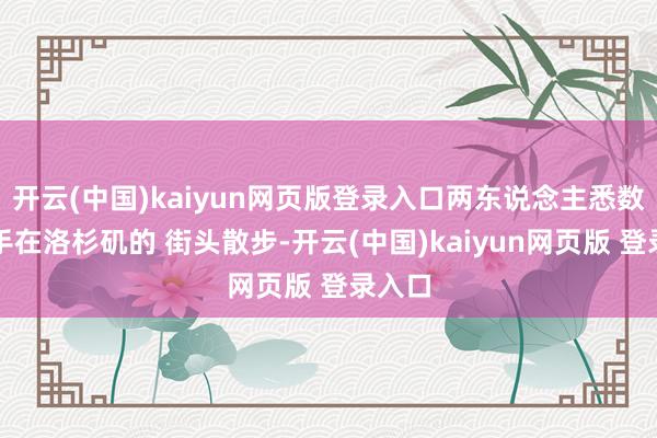 开云(中国)kaiyun网页版登录入口两东说念主悉数手牵手在洛杉矶的 街头散步-开云(中国)kaiyun网页版 登录入口