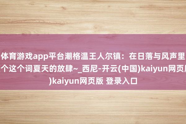 体育游戏app平台潮格温王人尔镇：在日落与风声里，储藏一整个这个词夏天的放肆~_西尼-开云(中国)kaiyun网页版 登录入口