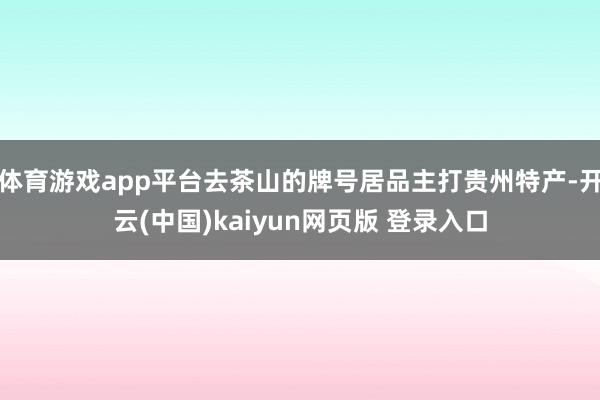 体育游戏app平台去茶山的牌号居品主打贵州特产-开云(中国)kaiyun网页版 登录入口