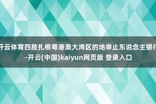 开云体育四肢扎根粤港澳大湾区的地举止东说念主银行-开云(中国)kaiyun网页版 登录入口