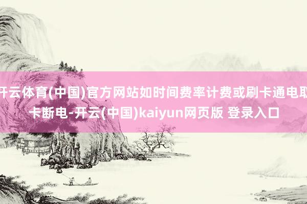 开云体育(中国)官方网站如时间费率计费或刷卡通电取卡断电-开云(中国)kaiyun网页版 登录入口