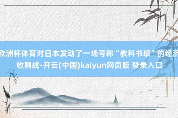 欧洲杯体育对日本发动了一场号称“教科书级”的经济收割战-开云(中国)kaiyun网页版 登录入口