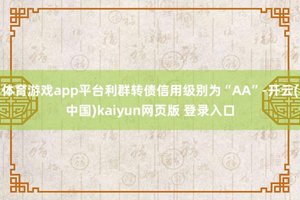 体育游戏app平台利群转债信用级别为“AA”-开云(中国)kaiyun网页版 登录入口