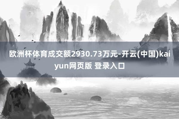 欧洲杯体育成交额2930.73万元-开云(中国)kaiyun网页版 登录入口