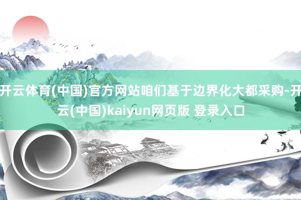 开云体育(中国)官方网站咱们基于边界化大都采购-开云(中国)kaiyun网页版 登录入口