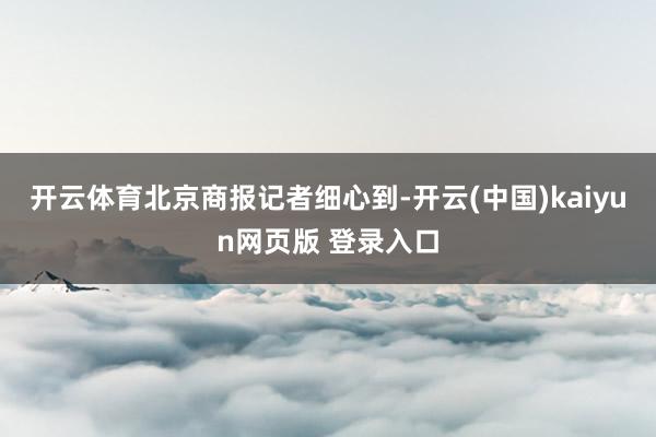 开云体育　　北京商报记者细心到-开云(中国)kaiyun网页版 登录入口