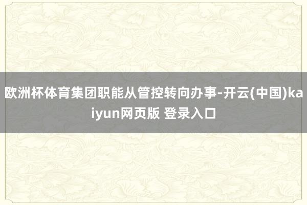 欧洲杯体育集团职能从管控转向办事-开云(中国)kaiyun网页版 登录入口