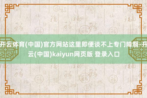 开云体育(中国)官方网站这里即便谈不上专门障翳-开云(中国)kaiyun网页版 登录入口