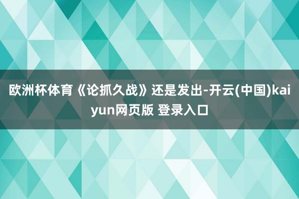 欧洲杯体育《论抓久战》还是发出-开云(中国)kaiyun网页版 登录入口