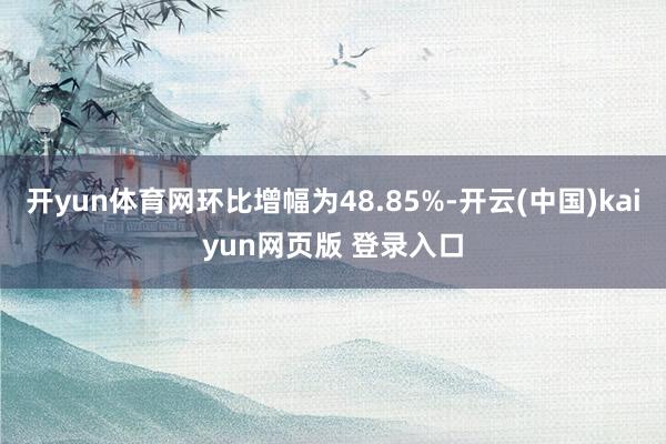 开yun体育网环比增幅为48.85%-开云(中国)kaiyun网页版 登录入口
