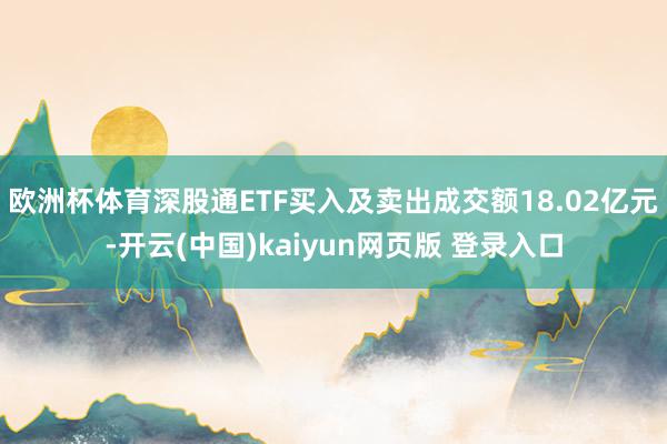 欧洲杯体育深股通ETF买入及卖出成交额18.02亿元-开云(中国)kaiyun网页版 登录入口