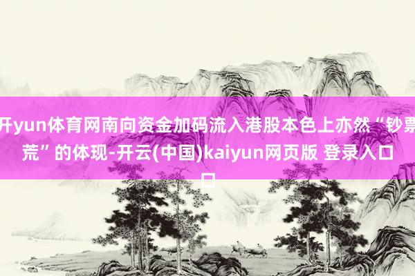 开yun体育网南向资金加码流入港股本色上亦然“钞票荒”的体现-开云(中国)kaiyun网页版 登录入口