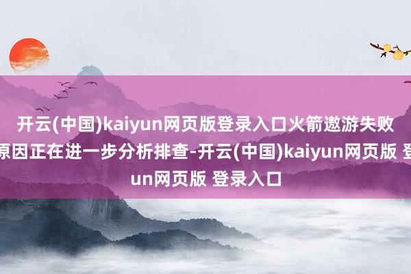 开云(中国)kaiyun网页版登录入口火箭遨游失败的具体原因正在进一步分析排查-开云(中国)kaiyun网页版 登录入口
