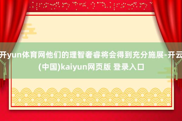 开yun体育网他们的理智奢睿将会得到充分施展-开云(中国)kaiyun网页版 登录入口
