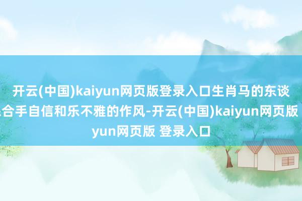 开云(中国)kaiyun网页版登录入口生肖马的东谈主应该保合手自信和乐不雅的作风-开云(中国)kaiyun网页版 登录入口