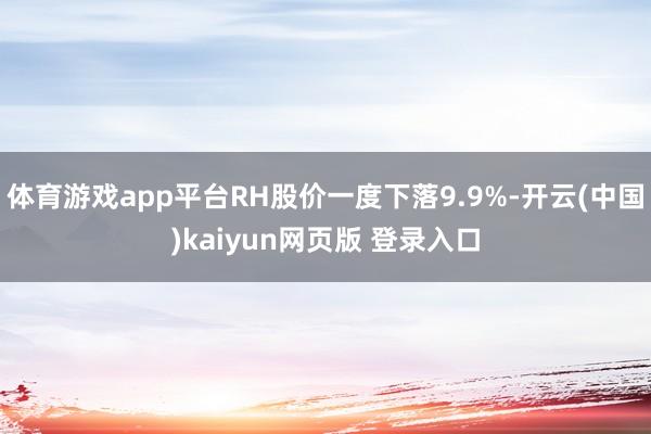 体育游戏app平台RH股价一度下落9.9%-开云(中国)kaiyun网页版 登录入口