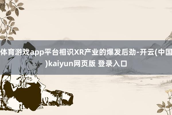 体育游戏app平台相识XR产业的爆发后劲-开云(中国)kaiyun网页版 登录入口