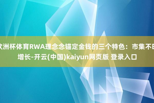欧洲杯体育RWA理念念锚定金钱的三个特色：市集不时增长-开云(中国)kaiyun网页版 登录入口