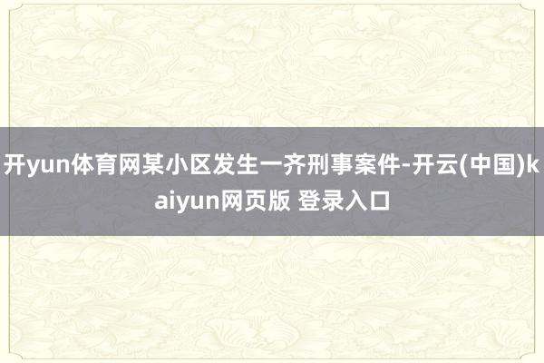 开yun体育网某小区发生一齐刑事案件-开云(中国)kaiyun网页版 登录入口