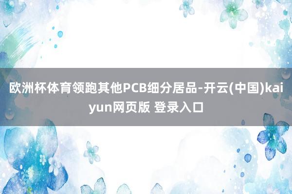 欧洲杯体育领跑其他PCB细分居品-开云(中国)kaiyun网页版 登录入口