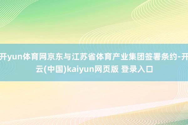 开yun体育网京东与江苏省体育产业集团签署条约-开云(中国)kaiyun网页版 登录入口
