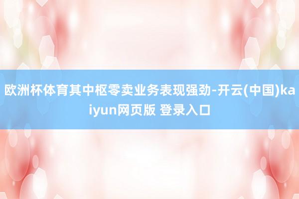 欧洲杯体育其中枢零卖业务表现强劲-开云(中国)kaiyun网页版 登录入口