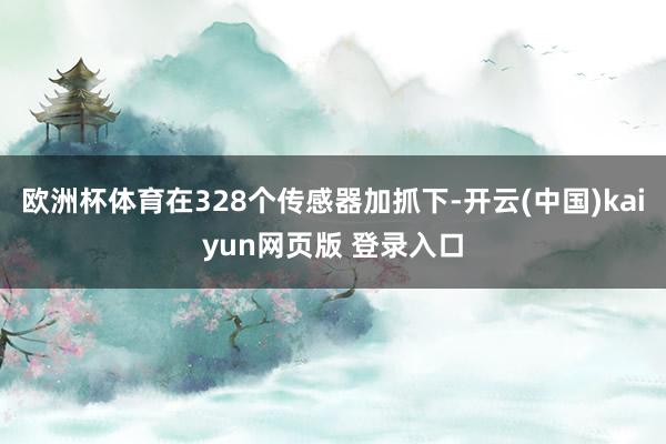 欧洲杯体育在328个传感器加抓下-开云(中国)kaiyun网页版 登录入口