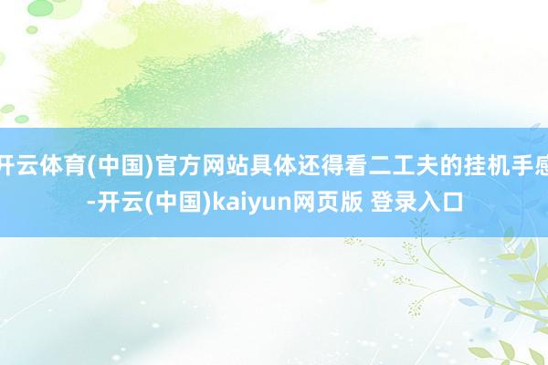 开云体育(中国)官方网站具体还得看二工夫的挂机手感-开云(中国)kaiyun网页版 登录入口