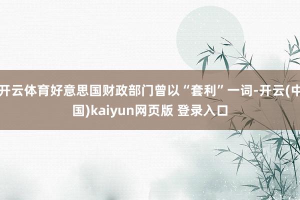 开云体育好意思国财政部门曾以“套利”一词-开云(中国)kaiyun网页版 登录入口