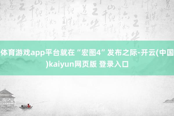 体育游戏app平台就在“宏图4”发布之际-开云(中国)kaiyun网页版 登录入口